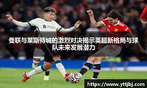 曼联与莱斯特城的激烈对决揭示英超新格局与球队未来发展潜力